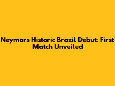 Neymar's Historic Brazil Debut: First Match Unveiled