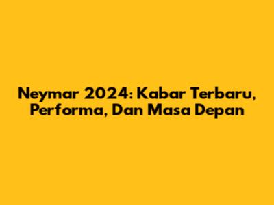 Neymar 2024: Kabar Terbaru, Performa, Dan Masa Depan