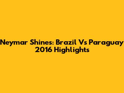 Neymar Shines: Brazil Vs Paraguay 2016 Highlights