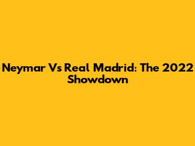 Neymar Vs Real Madrid: The 2022 Showdown