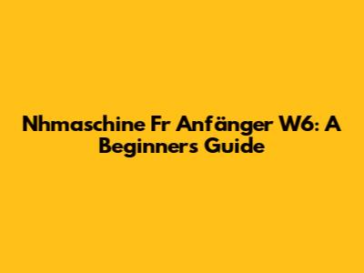 Nhmaschine Fr Anfänger W6: A Beginner's Guide