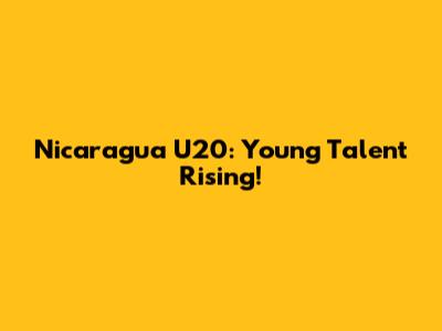 Nicaragua U20: Young Talent Rising!