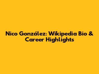 Nico González: Wikipedia Bio & Career Highlights