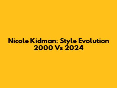 Nicole Kidman: Style Evolution 2000 Vs 2024