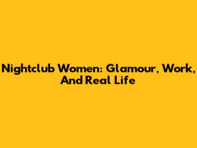 Nightclub Women: Glamour, Work, And Real Life