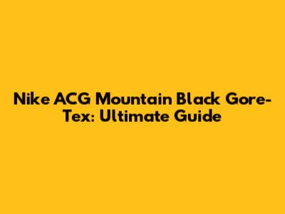 Nike ACG Mountain Black Gore-Tex: Ultimate Guide