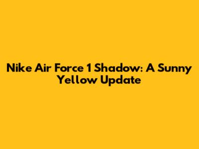Nike Air Force 1 Shadow: A Sunny Yellow Update