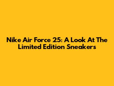 Nike Air Force 25: A Look At The Limited Edition Sneakers