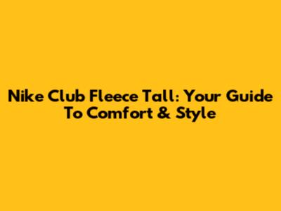 Nike Club Fleece Tall: Your Guide To Comfort & Style