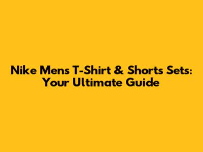 Nike Men's T-Shirt & Shorts Sets: Your Ultimate Guide