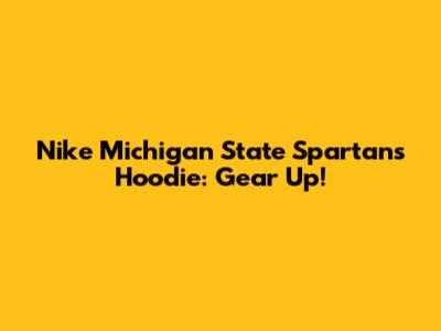 Nike Michigan State Spartans Hoodie: Gear Up!