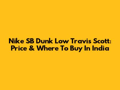 Nike SB Dunk Low Travis Scott: Price & Where To Buy In India