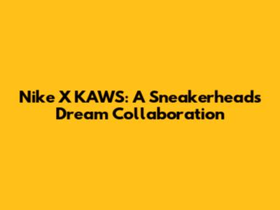 Nike X KAWS: A Sneakerhead's Dream Collaboration