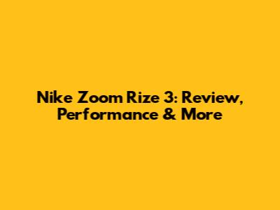 Nike Zoom Rize 3: Review, Performance & More