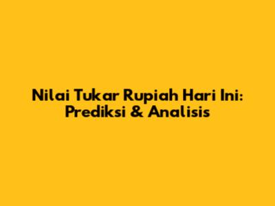 Nilai Tukar Rupiah Hari Ini: Prediksi & Analisis