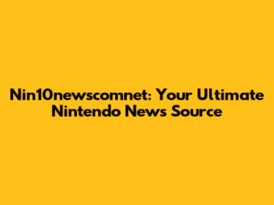 Nin10newscomnet: Your Ultimate Nintendo News Source