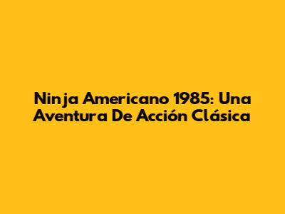 Ninja Americano 1985: Una Aventura De Acción Clásica