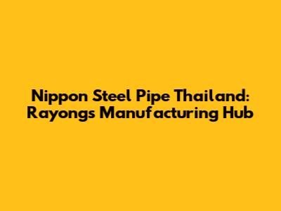 Nippon Steel Pipe Thailand: Rayong's Manufacturing Hub