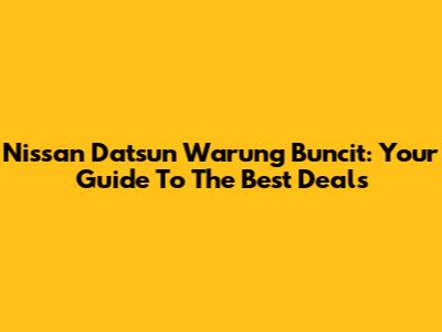 Nissan Datsun Warung Buncit: Your Guide To The Best Deals