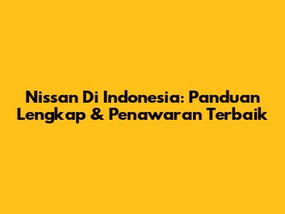 Nissan Di Indonesia: Panduan Lengkap & Penawaran Terbaik