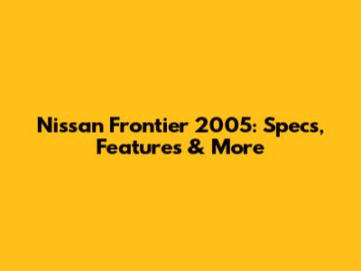 Nissan Frontier 2005: Specs, Features & More