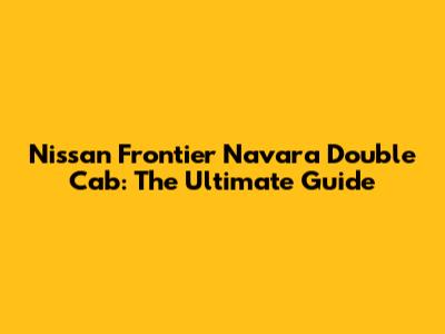 Nissan Frontier Navara Double Cab: The Ultimate Guide