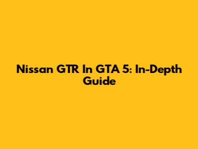 Nissan GTR In GTA 5: In-Depth Guide