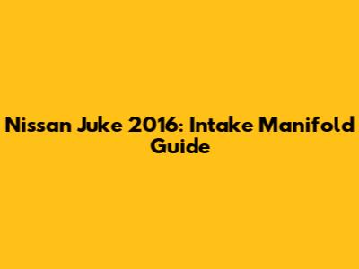 Nissan Juke 2016: Intake Manifold Guide