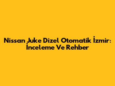 Nissan Juke Dizel Otomatik İzmir: İnceleme Ve Rehber