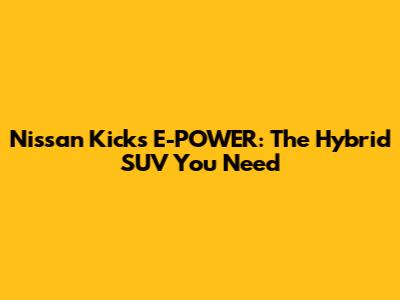 Nissan Kicks E-POWER: The Hybrid SUV You Need