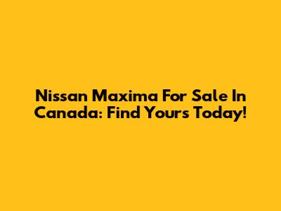 Nissan Maxima For Sale In Canada: Find Yours Today!
