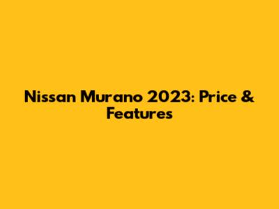 Nissan Murano 2023: Price & Features