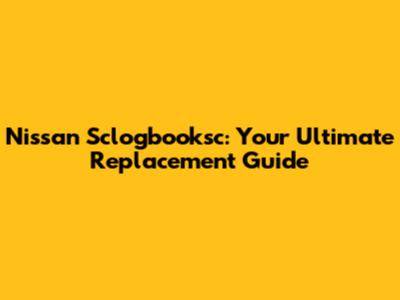 Nissan Sclogbooksc: Your Ultimate Replacement Guide