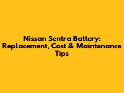 Nissan Sentra Battery: Replacement, Cost & Maintenance Tips