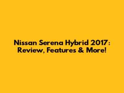 Nissan Serena Hybrid 2017: Review, Features & More!