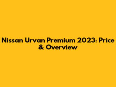 Nissan Urvan Premium 2023: Price & Overview