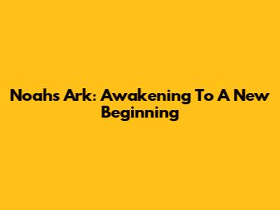 Noah's Ark: Awakening To A New Beginning
