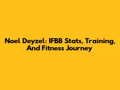 Noel Deyzel: IFBB Stats, Training, And Fitness Journey