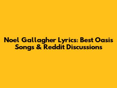 Noel Gallagher Lyrics: Best Oasis Songs & Reddit Discussions