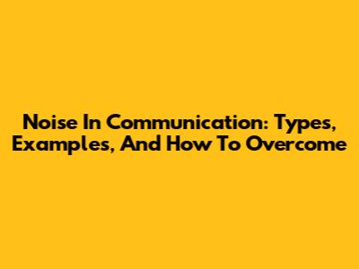 Noise In Communication: Types, Examples, And How To Overcome