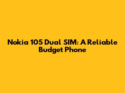 Nokia 105 Dual SIM: A Reliable Budget Phone