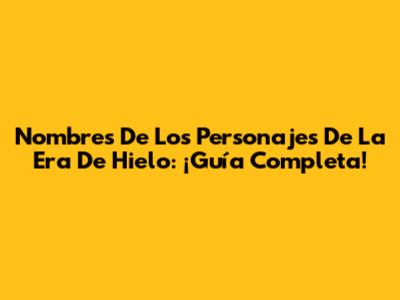 Nombres De Los Personajes De La Era De Hielo: ¡Guía Completa!
