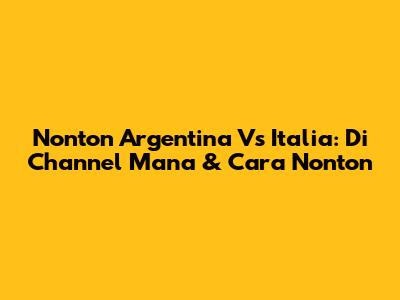 Nonton Argentina Vs Italia: Di Channel Mana & Cara Nonton