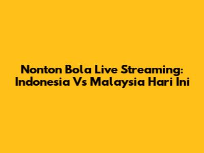 Nonton Bola Live Streaming: Indonesia Vs Malaysia Hari Ini