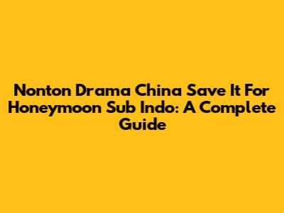 Nonton Drama China Save It For Honeymoon Sub Indo: A Complete Guide