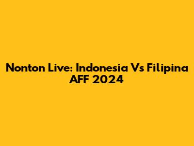 Nonton Live: Indonesia Vs Filipina AFF 2024