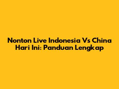 Nonton Live Indonesia Vs China Hari Ini: Panduan Lengkap