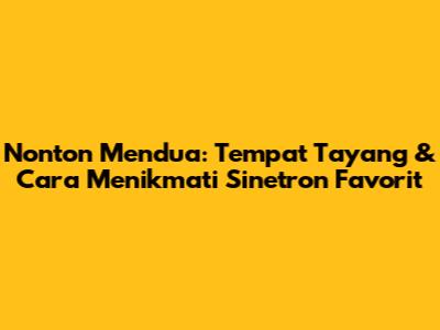 Nonton Mendua: Tempat Tayang & Cara Menikmati Sinetron Favorit