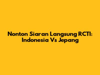 Nonton Siaran Langsung RCTI: Indonesia Vs Jepang