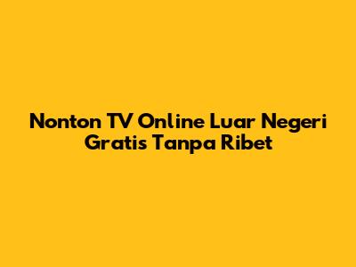 Nonton TV Online Luar Negeri Gratis Tanpa Ribet